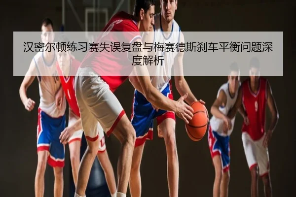 汉密尔顿练习赛失误复盘与梅赛德斯刹车平衡问题深度解析