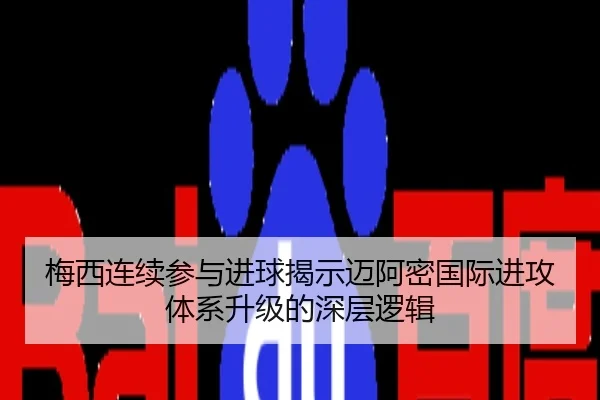 梅西连续参与进球揭示迈阿密国际进攻体系升级的深层逻辑
