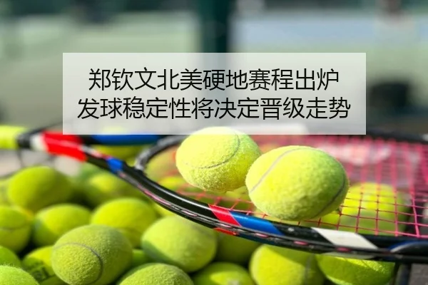 郑钦文北美硬地赛程出炉 发球稳定性将决定晋级走势
