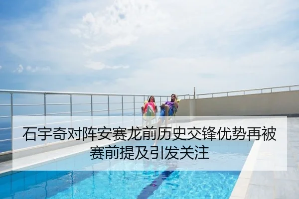 石宇奇对阵安赛龙前历史交锋优势再被赛前提及引发关注