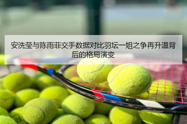 安洗莹与陈雨菲交手数据对比羽坛一姐之争再升温背后的格局演变