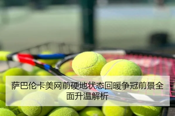 萨巴伦卡美网前硬地状态回暖争冠前景全面升温解析