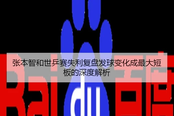 张本智和世乒赛失利复盘发球变化成最大短板的深度解析