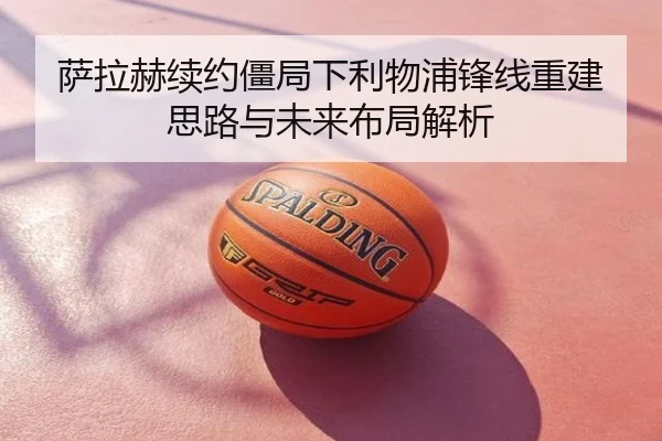 萨拉赫续约僵局下利物浦锋线重建思路与未来布局解析