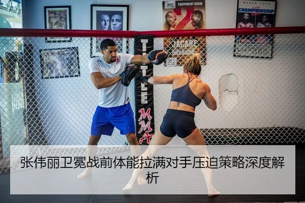 张伟丽卫冕战前体能拉满对手压迫策略深度解析